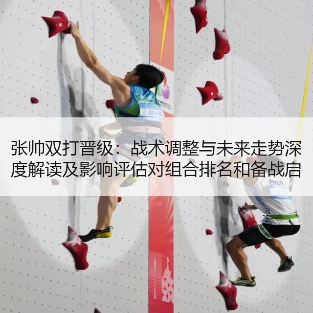 张帅双打晋级:战术调整与未来走势深度解读及影响评估对组合排名和备战启示